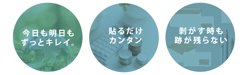 今日も明日も、ずっとキレイ。貼るだけカンタン。剥がすときも跡が残らない。